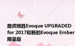 路虎揽胜Evoque UPGRADED for 2017和新的Evoque Ember限量版