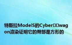 特斯拉ModelS的Cyber​​wagon渲染证明它的臀部是方形的