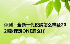 评测：全新一代悦纳怎么样及2020款理想ONE怎么样