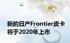 新的日产Frontier皮卡将于2020年上市