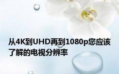 从4K到UHD再到1080p您应该了解的电视分辨率