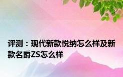 评测：现代新款悦纳怎么样及新款名爵ZS怎么样