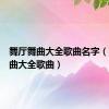 舞厅舞曲大全歌曲名字（舞厅舞曲大全歌曲）