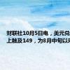 财联社10月5日电，美元兑日元向上触及149，为8月中旬以来首次。