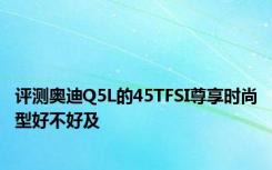 评测奥迪Q5L的45TFSI尊享时尚型好不好及