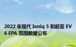 2022 年现代 Ioniq 5 和起亚 EV6 EPA 范围数据公布