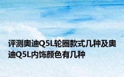 评测奥迪Q5L轮圈款式几种及奥迪Q5L内饰颜色有几种