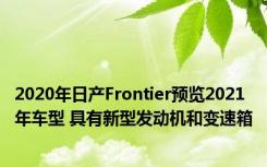 2020年日产Frontier预览2021年车型 具有新型发动机和变速箱