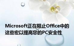 Microsoft正在阻止Office中的这些宏以提高您的PC安全性