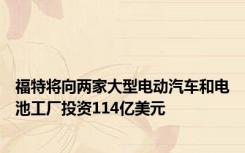 福特将向两家大型电动汽车和电池工厂投资114亿美元