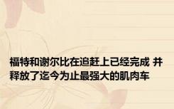 福特和谢尔比在追赶上已经完成 并释放了迄今为止最强大的肌肉车