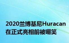 2020兰博基尼Huracan在正式亮相前被嘲笑