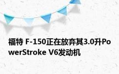 福特 F-150正在放弃其3.0升PowerStroke V6发动机