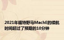 2021年福特野马MachE的续航时间超过了预期的10分钟