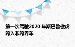 第一次驾驶2020 年斯巴鲁傲虎跨入非跨界车