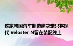 这家韩国汽车制造商决定只将现代 Veloster N留在装配线上