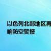 以色列北部地区再次拉响防空警报