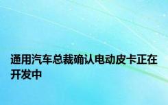 通用汽车总裁确认电动皮卡正在开发中