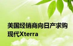 美国经销商向日产求购现代Xterra