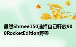 虽然Shmee150选择自己释放900RocketEdition野兽