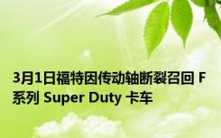 3月1日福特因传动轴断裂召回 F 系列 Super Duty 卡车