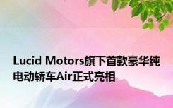 Lucid Motors旗下首款豪华纯电动轿车Air正式亮相