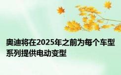 奥迪将在2025年之前为每个车型系列提供电动变型