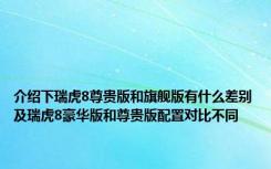 介绍下瑞虎8尊贵版和旗舰版有什么差别及瑞虎8豪华版和尊贵版配置对比不同