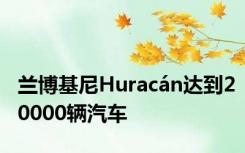 兰博基尼Huracán达到20000辆汽车