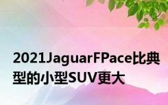 2021JaguarFPace比典型的小型SUV更大