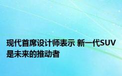 现代首席设计师表示 新一代SUV是未来的推动者