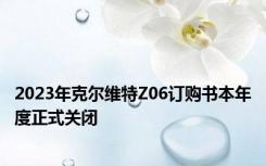 2023年克尔维特Z06订购书本年度正式关闭