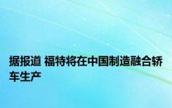 据报道 福特将在中国制造融合轿车生产