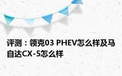 评测：领克03 PHEV怎么样及马自达CX-5怎么样