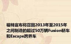 福特宣布将召回2013年至2015年之间制造的超过50万辆Fusion轿车和Escape跨界车