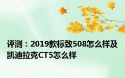 评测：2019款标致508怎么样及凯迪拉克CT5怎么样