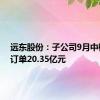 远东股份：子公司9月中标合同订单20.35亿元