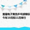 首届电子竞技乒乓球锦标赛将于今年10月和11月举行