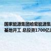 国家能源集团哈密能源集成创新基地开工 总投资1700亿元