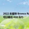 2022 年福特 Bronco Raptor 可以输出 418 马力