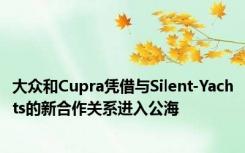 大众和Cupra凭借与Silent-Yachts的新合作关系进入公海