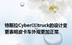 特斯拉Cyber​​truck的设计变更表明皮卡车外观更加正常