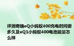 评测奇瑞eQ小蚂蚁400充电时间要多久及eQ1小蚂蚁400电池能量怎么样