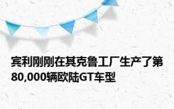 宾利刚刚在其克鲁工厂生产了第80,000辆欧陆GT车型