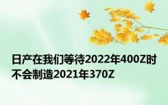 日产在我们等待2022年400Z时不会制造2021年370Z