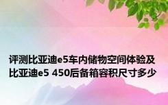 评测比亚迪e5车内储物空间体验及比亚迪e5 450后备箱容积尺寸多少