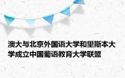 澳大与北京外国语大学和里斯本大学成立中国葡语教育大学联盟