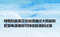 特斯拉能源正在加速通过太阳能和巨型电源组向可持续能源的过渡