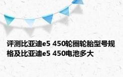 评测比亚迪e5 450轮圈轮胎型号规格及比亚迪e5 450电池多大