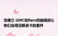 雪佛兰 GMC和Ram经销商担心他们会用完新皮卡的套件